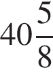  целая часть: 40, дроб­ная часть: чис­ли­тель: 5, зна­ме­на­тель: 8 