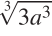  ко­рень 3 сте­пе­ни из: на­ча­ло ар­гу­мен­та: 3a в кубе конец ар­гу­мен­та 