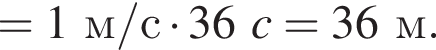 = 1м/с умно­жить на 36c = 36м.