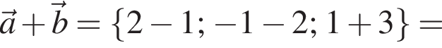 \veca плюс \vecb = левая фи­гур­ная скоб­ка 2 минус 1; минус 1 минус 2; 1 плюс 3 пра­вая фи­гур­ная скоб­ка =