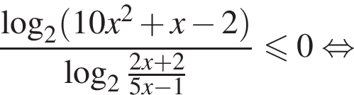  дробь: чис­ли­тель: ло­га­рифм по ос­но­ва­нию 2 левая круг­лая скоб­ка 10x в квад­ра­те плюс x минус 2 пра­вая круг­лая скоб­ка , зна­ме­на­тель: ло­га­рифм по ос­но­ва­нию 2 дробь: чис­ли­тель: 2x плюс 2, зна­ме­на­тель: 5x минус 1 конец дроби конец дроби мень­ше или равно 0 рав­но­силь­но 