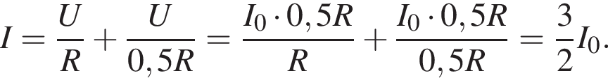I= дробь: чис­ли­тель: U, зна­ме­на­тель: R конец дроби плюс дробь: чис­ли­тель: U, зна­ме­на­тель: 0,5R конец дроби = дробь: чис­ли­тель: I_0 умно­жить на 0,5R, зна­ме­на­тель: R конец дроби плюс дробь: чис­ли­тель: I_0 умно­жить на 0,5R, зна­ме­на­тель: 0,5R конец дроби = дробь: чис­ли­тель: 3, зна­ме­на­тель: 2 конец дроби I_0. 