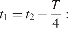 t_1=t_2 минус дробь: чис­ли­тель: T, зна­ме­на­тель: 4 конец дроби : 