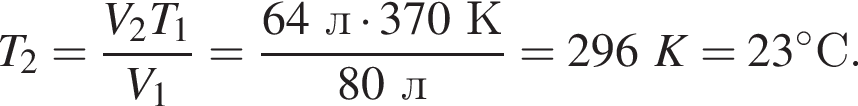 T_2= дробь: чис­ли­тель: V_2T_1, зна­ме­на­тель: V_1 конец дроби = дробь: чис­ли­тель: 64л умно­жить на 370К, зна­ме­на­тель: 80л конец дроби =296K=23 гра­ду­совС. 