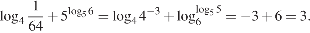 ло­га­рифм по ос­но­ва­нию целая часть: 4, дроб­ная часть: чис­ли­тель: 1, зна­ме­на­тель: 64 плюс 5 в сте­пе­ни левая круг­лая скоб­ка ло­га­рифм по ос­но­ва­нию 5 6 пра­вая круг­лая скоб­ка = ло­га­рифм по ос­но­ва­нию 4 4 в сте­пе­ни левая круг­лая скоб­ка минус 3 пра­вая круг­лая скоб­ка плюс ло­га­рифм по ос­но­ва­нию 6 в сте­пе­ни левая круг­лая скоб­ка ло­га­рифм по ос­но­ва­нию 5 5 пра­вая круг­лая скоб­ка = минус 3 плюс 6=3.