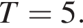 T=5.