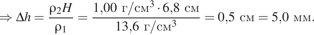 \Rightarrow \Delta h = дробь: чис­ли­тель: \rho_2 H, зна­ме­на­тель: \rho_1 конец дроби = дробь: чис­ли­тель: 1,00г/см в кубе умно­жить на 6,8см, зна­ме­на­тель: 13,6г/см в кубе конец дроби = 0,5см = 5,0мм. 