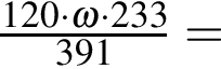 \ChemForm дробь: чис­ли­тель: 120 умно­жить на \omega умно­жить на 233, зна­ме­на­тель: 391 конец дроби = 
