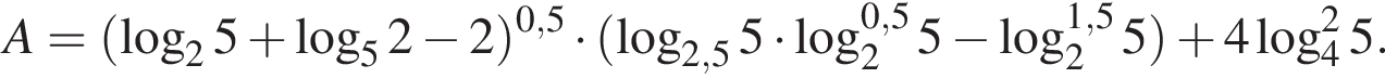 A= левая круг­лая скоб­ка ло­га­рифм по ос­но­ва­нию 2 5 плюс ло­га­рифм по ос­но­ва­нию левая круг­лая скоб­ка 5 пра­вая круг­лая скоб­ка 2 минус 2} пра­вая круг­лая скоб­ка в сте­пе­ни левая круг­лая скоб­ка 0,5 пра­вая круг­лая скоб­ка умно­жить на левая круг­лая скоб­ка ло­га­рифм по ос­но­ва­нию левая круг­лая скоб­ка 2,5 пра­вая круг­лая скоб­ка 5 умно­жить на ло­га­рифм по ос­но­ва­нию левая круг­лая скоб­ка 2 пра­вая круг­лая скоб­ка в сте­пе­ни левая круг­лая скоб­ка 0,5 пра­вая круг­лая скоб­ка 5 минус ло­га­рифм по ос­но­ва­нию левая круг­лая скоб­ка 2 пра­вая круг­лая скоб­ка в сте­пе­ни левая круг­лая скоб­ка 1,5 пра­вая круг­лая скоб­ка 5 пра­вая круг­лая скоб­ка плюс 4 ло­га­рифм по ос­но­ва­нию 4 в квад­ра­те 5.