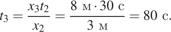 t_3= дробь: чис­ли­тель: x_3t_2, зна­ме­на­тель: x_2 конец дроби = дробь: чис­ли­тель: 8м умно­жить на 30с, зна­ме­на­тель: 3м конец дроби =80с. 
