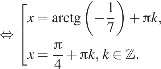  рав­но­силь­но со­во­куп­ность вы­ра­же­ний x= арк­тан­генс левая круг­лая скоб­ка минус дробь: чис­ли­тель: 1, зна­ме­на­тель: 7 конец дроби пра­вая круг­лая скоб­ка плюс Пи k, x= дробь: чис­ли­тель: Пи , зна­ме­на­тель: 4 конец дроби плюс Пи k, k при­над­ле­жит Z . конец со­во­куп­но­сти . 