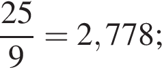  дробь: чис­ли­тель: 25, зна­ме­на­тель: 9 конец дроби =2,778; 