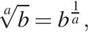  ко­рень a сте­пе­ни из: на­ча­ло ар­гу­мен­та: b конец ар­гу­мен­та =b в сте­пе­ни левая круг­лая скоб­ка дробь: чис­ли­тель: 1, зна­ме­на­тель: a конец дроби пра­вая круг­лая скоб­ка , 