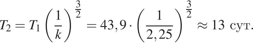 T_2=T_1 левая круг­лая скоб­ка дробь: чис­ли­тель: 1, зна­ме­на­тель: k конец дроби пра­вая круг­лая скоб­ка в сте­пе­ни левая круг­лая скоб­ка \tfrac3 пра­вая круг­лая скоб­ка 2=43,9 умно­жить на левая круг­лая скоб­ка дробь: чис­ли­тель: 1, зна­ме­на­тель: 2,25 конец дроби пра­вая круг­лая скоб­ка в сте­пе­ни левая круг­лая скоб­ка \tfrac3 пра­вая круг­лая скоб­ка 2\approx 13сут. 