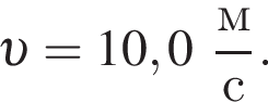  v =10,0 дробь: чис­ли­тель: м, зна­ме­на­тель: с конец дроби . 