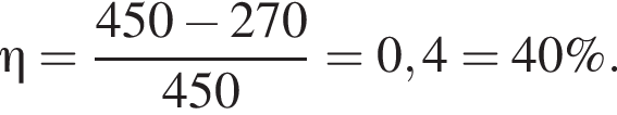 \eta= дробь: чис­ли­тель: 450 минус 270, зна­ме­на­тель: 450 конец дроби =0,4 =40 \%. 