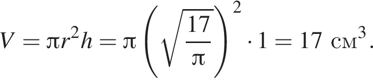 V = Пи r в квад­ра­те h = Пи левая круг­лая скоб­ка ко­рень из: на­ча­ло ар­гу­мен­та: дробь: чис­ли­тель: 17, зна­ме­на­тель: Пи конец дроби конец ар­гу­мен­та пра­вая круг­лая скоб­ка в квад­ра­те умно­жить на 1 = 17 см в кубе . 