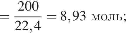 = дробь: чис­ли­тель: 200, зна­ме­на­тель: 22,4 конец дроби = 8,93моль; 