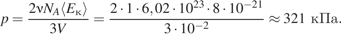 p= дробь: чис­ли­тель: 2\nu N_A\langle E_к\rangle, зна­ме­на­тель: 3V конец дроби = дробь: чис­ли­тель: 2 умно­жить на 1 умно­жить на 6,02 умно­жить на 10 в сте­пе­ни левая круг­лая скоб­ка 23 пра­вая круг­лая скоб­ка умно­жить на 8 умно­жить на 10 в сте­пе­ни левая круг­лая скоб­ка минус 21 пра­вая круг­лая скоб­ка , зна­ме­на­тель: 3 умно­жить на 10 в сте­пе­ни левая круг­лая скоб­ка минус 2 пра­вая круг­лая скоб­ка конец дроби \approx 321кПа. 