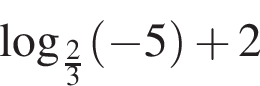  ло­га­рифм по ос­но­ва­нию левая круг­лая скоб­ка дробь: чис­ли­тель: 2, зна­ме­на­тель: 3 конец дроби пра­вая круг­лая скоб­ка левая круг­лая скоб­ка минус 5 пра­вая круг­лая скоб­ка плюс 2 