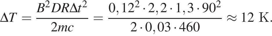 \Delta T = дробь: чис­ли­тель: B в квад­ра­те DR\Delta t в квад­ра­те , зна­ме­на­тель: 2mc конец дроби = дробь: чис­ли­тель: 0,12 в квад­ра­те умно­жить на 2,2 умно­жить на 1,3 умно­жить на 90 в квад­ра­те , зна­ме­на­тель: 2 умно­жить на 0,03 умно­жить на 460 конец дроби \approx 12К. 