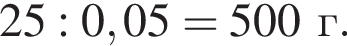 25:0,05=500г.