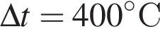 \Delta t = 400 гра­ду­совС 