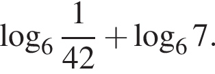  ло­га­рифм по ос­но­ва­нию целая часть: 6, дроб­ная часть: чис­ли­тель: 1, зна­ме­на­тель: 42 плюс ло­га­рифм по ос­но­ва­нию 6 7.