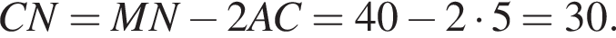 CN = MN минус 2AC = 40 минус 2 умно­жить на 5=30.