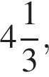  целая часть: 4, дроб­ная часть: чис­ли­тель: 1, зна­ме­на­тель: 3 ,