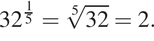 32 в сте­пе­ни д робь: чис­ли­тель: 1, зна­ме­на­тель: 5 конец дроби = ко­рень 5 сте­пе­ни из: на­ча­ло ар­гу­мен­та: 32 конец ар­гу­мен­та =2. 
