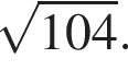  ко­рень из: на­ча­ло ар­гу­мен­та: 104 конец ар­гу­мен­та .