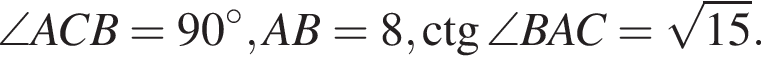 \angle ACB = 90 гра­ду­сов, AB=8, \ctg \angle BAC = ко­рень из: на­ча­ло ар­гу­мен­та: 15 конец ар­гу­мен­та .