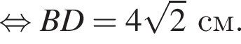  рав­но­силь­но BD = 4 ко­рень из 2 см.