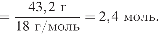 = дробь: чис­ли­тель: 43,2 г, зна­ме­на­тель: 18 г/моль конец дроби = 2,4 моль. 