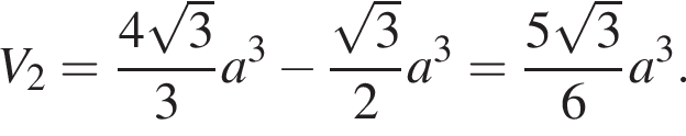 V_2 = дробь: числитель: 4 корень из: начало аргумента: 3 конец аргумента , знаменатель: 3 конец дроби a в кубе минус дробь: числитель: корень из: начало аргумента: 3 конец аргумента , знаменатель: 2 конец дроби a в кубе = дробь: числитель: 5 корень из: начало аргумента: 3 конец аргумента , знаменатель: 6 конец дроби a в кубе .