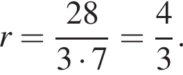 r= дробь: чис­ли­тель: 28, зна­ме­на­тель: 3 умно­жить на 7 конец дроби = дробь: чис­ли­тель: 4, зна­ме­на­тель: 3 конец дроби . 