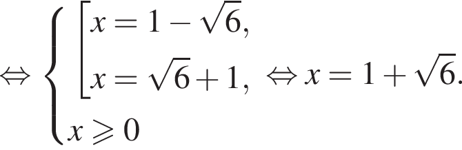  рав­но­силь­но си­сте­ма вы­ра­же­ний со­во­куп­ность вы­ра­же­ний x=1 минус ко­рень из: на­ча­ло ар­гу­мен­та: 6 конец ар­гу­мен­та ,x= ко­рень из: на­ча­ло ар­гу­мен­та: 6 конец ар­гу­мен­та плюс 1, конец си­сте­мы . x\geqslant0 конец со­во­куп­но­сти . рав­но­силь­но x=1 плюс ко­рень из: на­ча­ло ар­гу­мен­та: 6 конец ар­гу­мен­та .