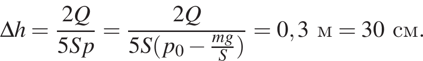 \Delta h= дробь: чис­ли­тель: 2Q, зна­ме­на­тель: 5Sp конец дроби = дробь: чис­ли­тель: 2Q, зна­ме­на­тель: 5S левая круг­лая скоб­ка p_0 минус дробь: чис­ли­тель: mg, зна­ме­на­тель: S конец дроби пра­вая круг­лая скоб­ка конец дроби =0,3м=30см. 