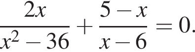  дробь: чис­ли­тель: 2x, зна­ме­на­тель: x в квад­ра­те минус 36 конец дроби плюс дробь: чис­ли­тель: 5 минус x, зна­ме­на­тель: x минус 6 конец дроби =0. 