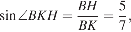  синус \angle BKH = дробь: чис­ли­тель: BH, зна­ме­на­тель: BK конец дроби = дробь: чис­ли­тель: 5, зна­ме­на­тель: 7 конец дроби , 