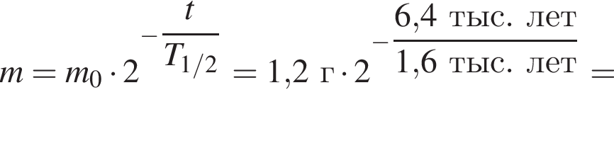 m=m_0 умно­жить на 2 в сте­пе­ни левая круг­лая скоб­ка минус \dfract пра­вая круг­лая скоб­ка T_1/2=1,2г умно­жить на 2 в сте­пе­ни левая круг­лая скоб­ка минус \dfrac6, пра­вая круг­лая скоб­ка 4тыс.лет1,6тыс.лет=