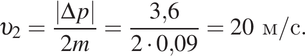  v _2= дробь: чис­ли­тель: |\Delta p|, зна­ме­на­тель: 2m конец дроби = дробь: чис­ли­тель: 3,6, зна­ме­на­тель: 2 умно­жить на 0,09 конец дроби =20м/с. 