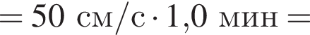 =50см/с умно­жить на 1,0мин =