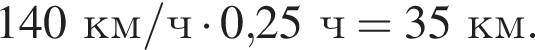 140км/ч умно­жить на 0,25ч =35км.
