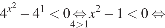 4 в сте­пе­ни левая круг­лая скоб­ка x в квад­ра­те пра­вая круг­лая скоб­ка минус 4 в сте­пе­ни 1 мень­ше 0\underset4 боль­ше 1\mathop рав­но­силь­но x в квад­ра­те минус 1 мень­ше 0 рав­но­силь­но 