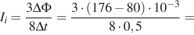 I_i= дробь: чис­ли­тель: 3\Delta\Phi, зна­ме­на­тель: 8\Delta t конец дроби = дробь: чис­ли­тель: 3 умно­жить на левая круг­лая скоб­ка 176 минус 80 пра­вая круг­лая скоб­ка умно­жить на 10 в сте­пе­ни левая круг­лая скоб­ка минус 3 пра­вая круг­лая скоб­ка , зна­ме­на­тель: 8 умно­жить на 0,5 конец дроби = 