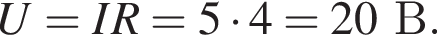 U = IR = 5 умно­жить на 4 = 20В.