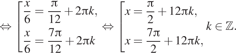  рав­но­силь­но со­во­куп­ность вы­ра­же­ний дробь: чис­ли­тель: x, зна­ме­на­тель: 6 конец дроби = дробь: чис­ли­тель: Пи , зна­ме­на­тель: 12 конец дроби плюс 2 Пи k, дробь: чис­ли­тель: x, зна­ме­на­тель: 6 конец дроби = дробь: чис­ли­тель: 7 Пи , зна­ме­на­тель: 12 конец дроби плюс 2 Пи k конец со­во­куп­но­сти . рав­но­силь­но со­во­куп­ность вы­ра­же­ний x= дробь: чис­ли­тель: Пи , зна­ме­на­тель: 2 конец дроби плюс 12 Пи k,x= дробь: чис­ли­тель: 7 Пи , зна­ме­на­тель: 2 конец дроби плюс 12 Пи k , конец со­во­куп­но­сти . k при­над­ле­жит Z . 