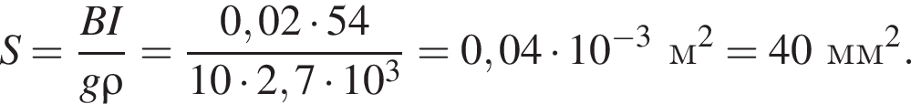 S = дробь: чис­ли­тель: BI, зна­ме­на­тель: g \rho конец дроби = дробь: чис­ли­тель: 0,02 умно­жить на 54, зна­ме­на­тель: 10 умно­жить на 2,7 умно­жить на 10 в кубе конец дроби =0,04 умно­жить на 10 в сте­пе­ни левая круг­лая скоб­ка минус 3 пра­вая круг­лая скоб­ка м в квад­ра­те =40 мм в квад­ра­те . 